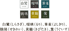 白鷺（しらさぎ）、瑠璃（るり）、葦雀（よしきり）、鶺鴒（せきれい）、黄鶲（きびたき）、鶯（うぐいす）