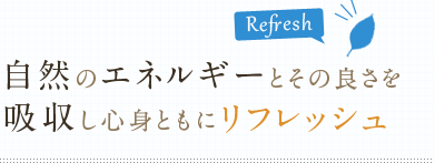 自然のエネルギーとその良さを吸収し心身ともにリフレッシュ