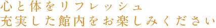 心と体をリフレッシュ充実した館内をお楽しみください