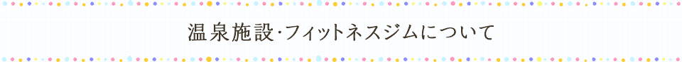 温泉施設・フィットネスジムについて