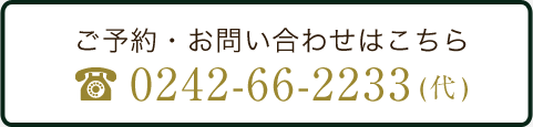 ご予約・お問い合せはこちら TEL:0242-66-2233(代)